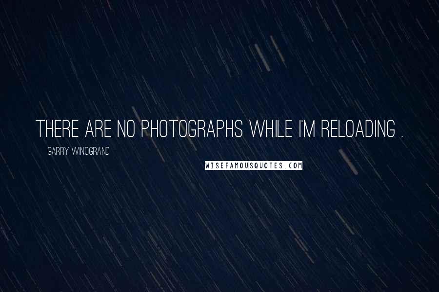 Garry Winogrand Quotes: There are no photographs while I'm reloading .