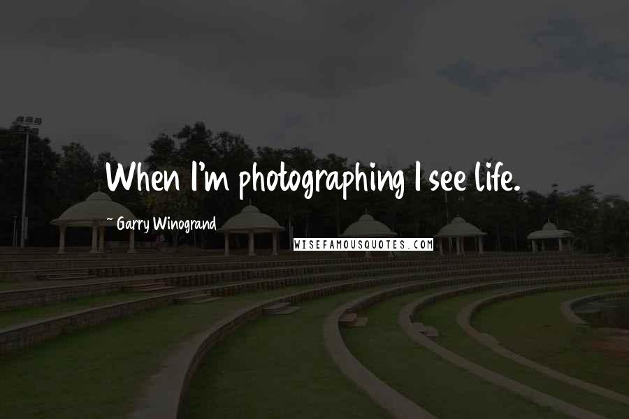 Garry Winogrand Quotes: When I'm photographing I see life.