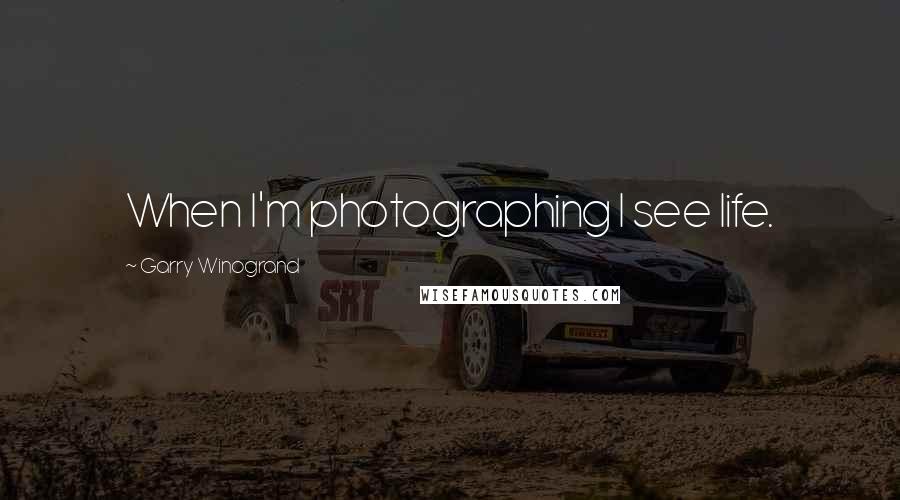 Garry Winogrand Quotes: When I'm photographing I see life.