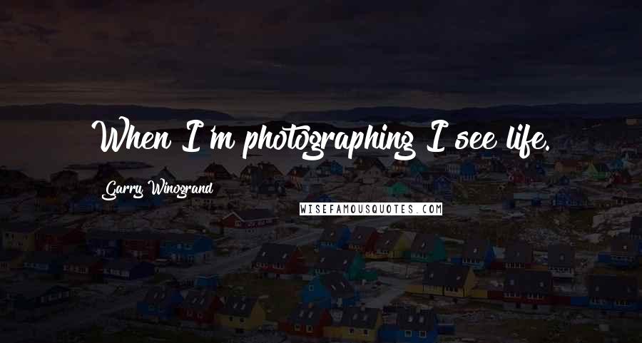 Garry Winogrand Quotes: When I'm photographing I see life.