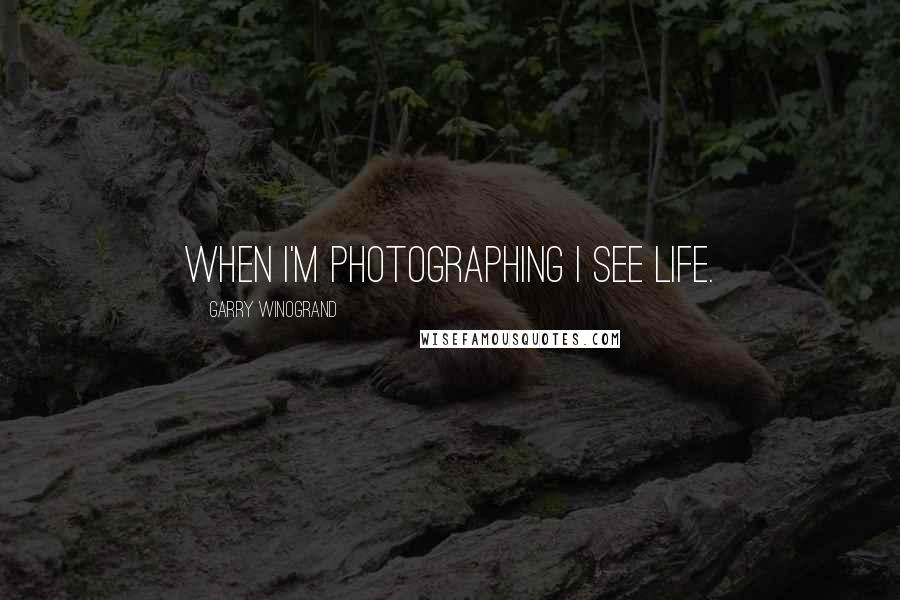 Garry Winogrand Quotes: When I'm photographing I see life.