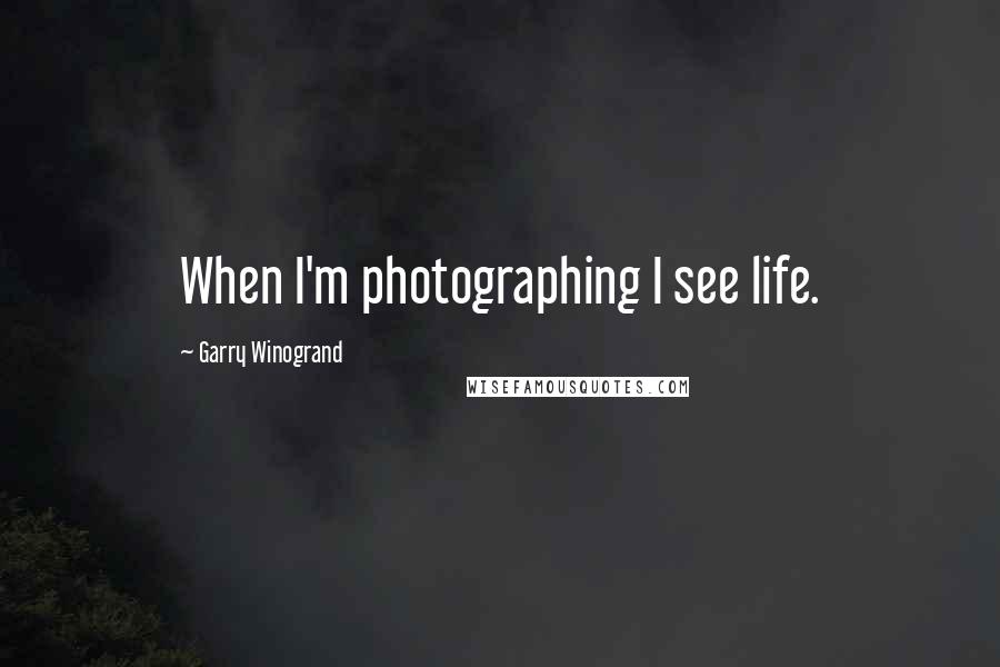 Garry Winogrand Quotes: When I'm photographing I see life.