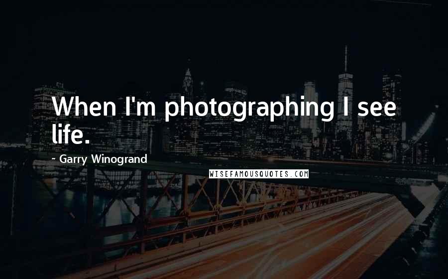 Garry Winogrand Quotes: When I'm photographing I see life.