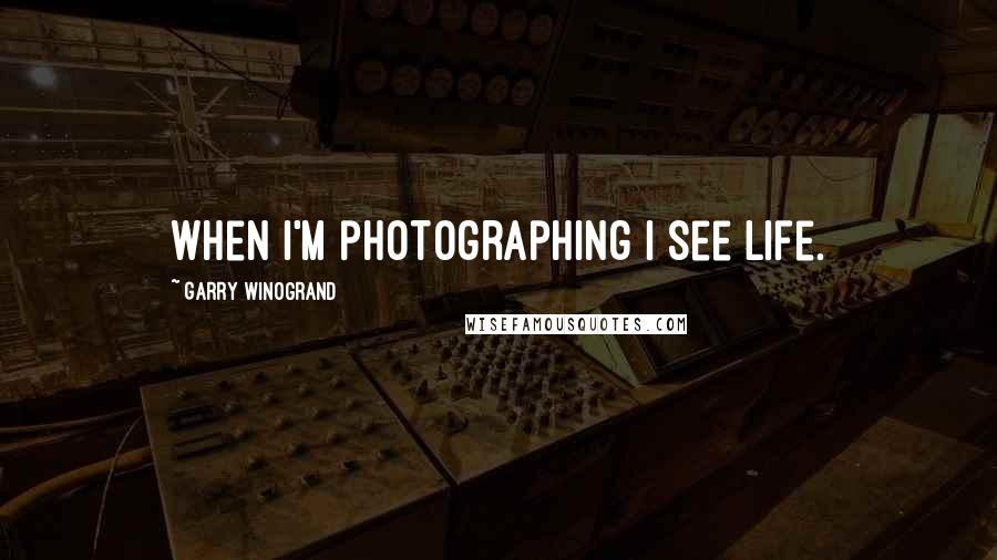 Garry Winogrand Quotes: When I'm photographing I see life.