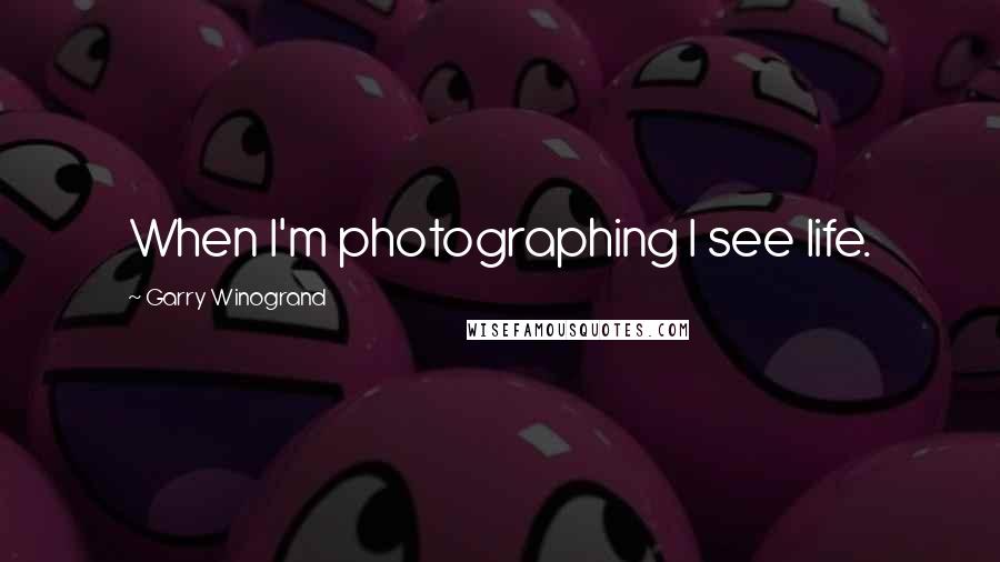 Garry Winogrand Quotes: When I'm photographing I see life.