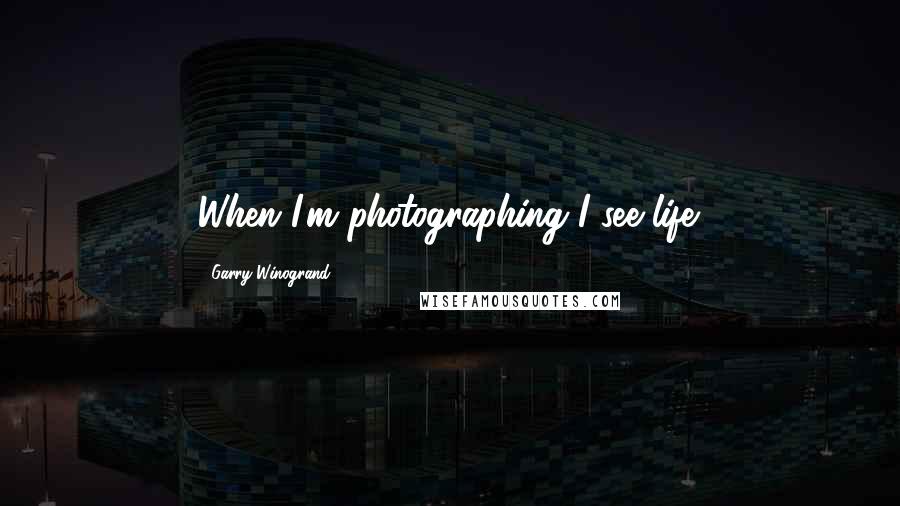 Garry Winogrand Quotes: When I'm photographing I see life.