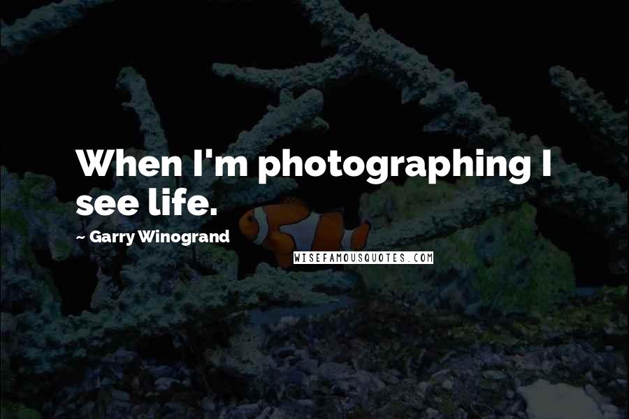 Garry Winogrand Quotes: When I'm photographing I see life.