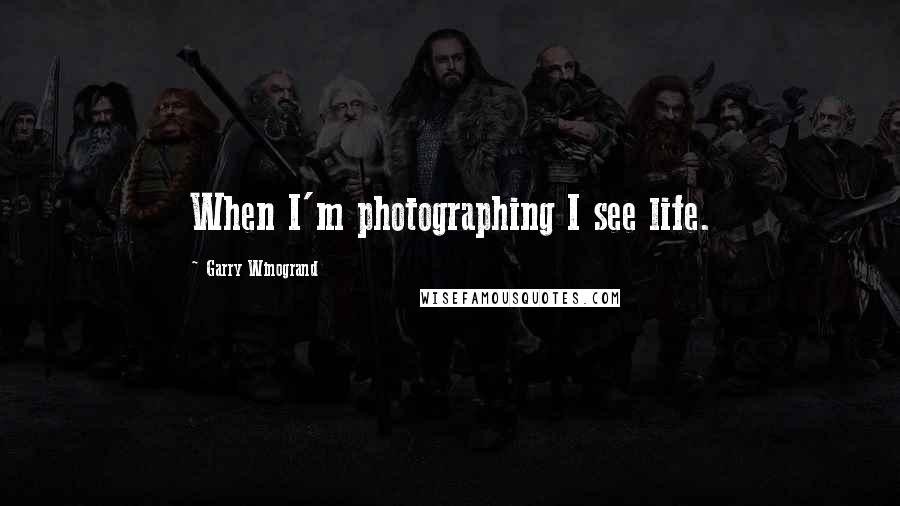 Garry Winogrand Quotes: When I'm photographing I see life.