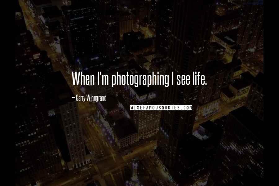 Garry Winogrand Quotes: When I'm photographing I see life.