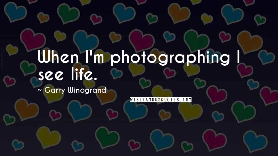 Garry Winogrand Quotes: When I'm photographing I see life.