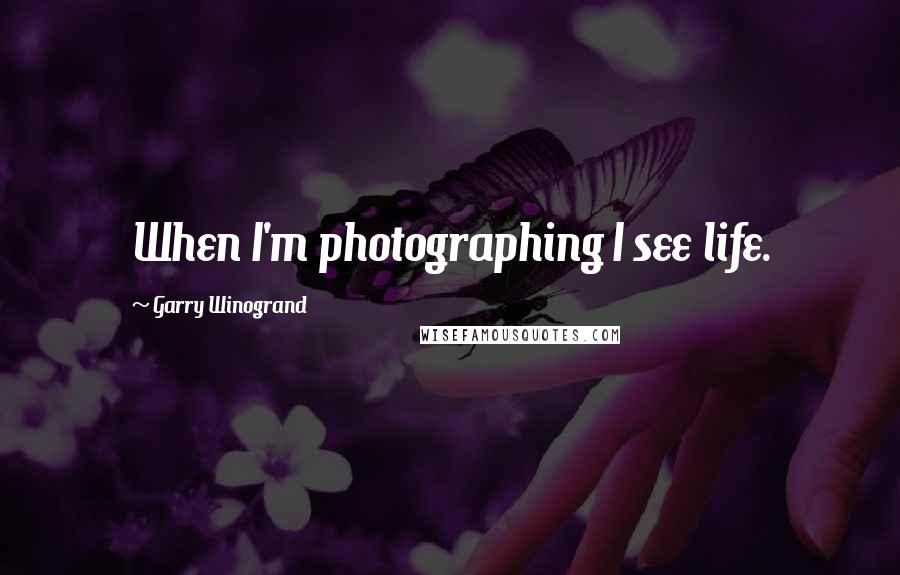 Garry Winogrand Quotes: When I'm photographing I see life.
