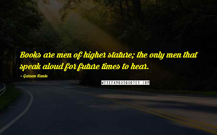 Garson Kanin Quotes: Books are men of higher stature; the only men that speak aloud for future times to hear.