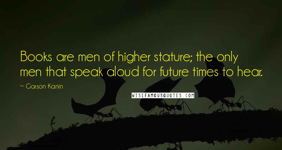 Garson Kanin Quotes: Books are men of higher stature; the only men that speak aloud for future times to hear.