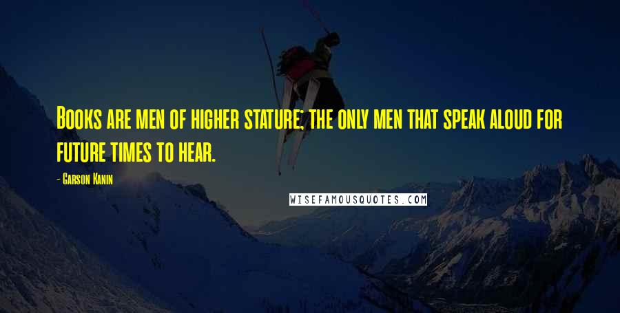 Garson Kanin Quotes: Books are men of higher stature; the only men that speak aloud for future times to hear.