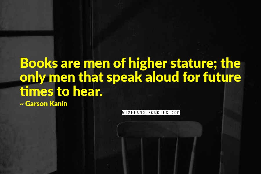Garson Kanin Quotes: Books are men of higher stature; the only men that speak aloud for future times to hear.