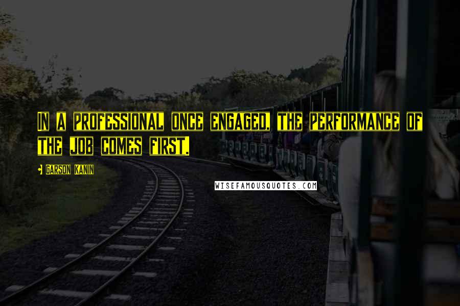 Garson Kanin Quotes: In a professional once engaged, the performance of the job comes first.