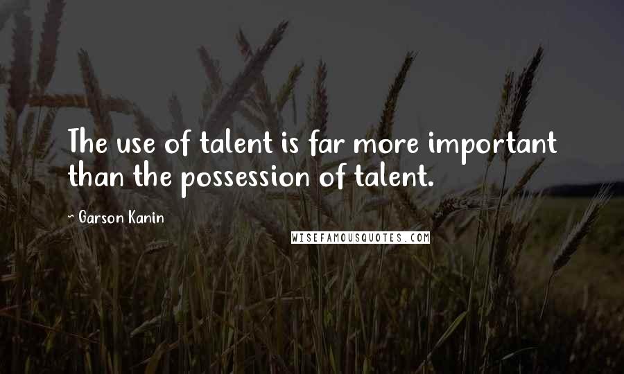 Garson Kanin Quotes: The use of talent is far more important than the possession of talent.