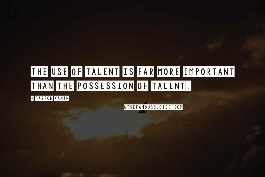 Garson Kanin Quotes: The use of talent is far more important than the possession of talent.