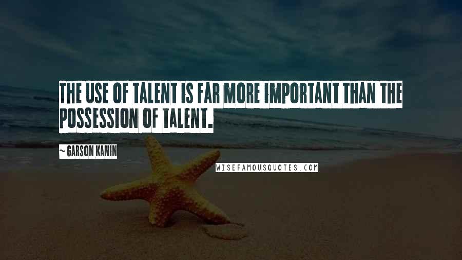 Garson Kanin Quotes: The use of talent is far more important than the possession of talent.