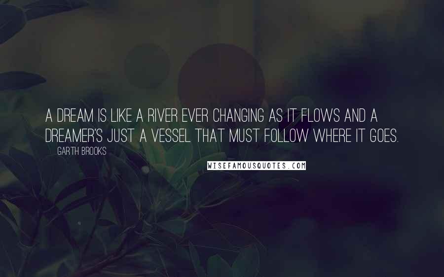 Garth Brooks Quotes: A dream is like a river ever changing as it flows and a dreamer's just a vessel that must follow where it goes.