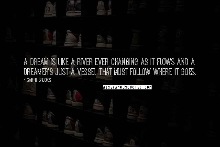 Garth Brooks Quotes: A dream is like a river ever changing as it flows and a dreamer's just a vessel that must follow where it goes.