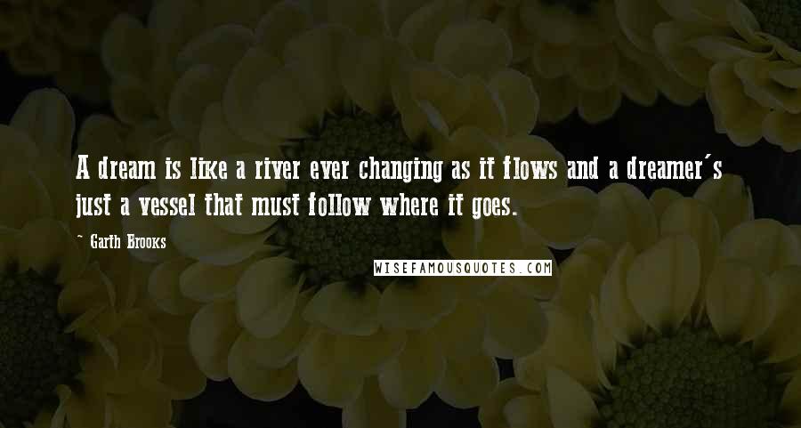 Garth Brooks Quotes: A dream is like a river ever changing as it flows and a dreamer's just a vessel that must follow where it goes.