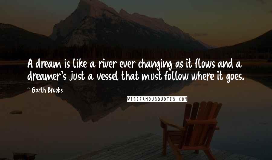 Garth Brooks Quotes: A dream is like a river ever changing as it flows and a dreamer's just a vessel that must follow where it goes.