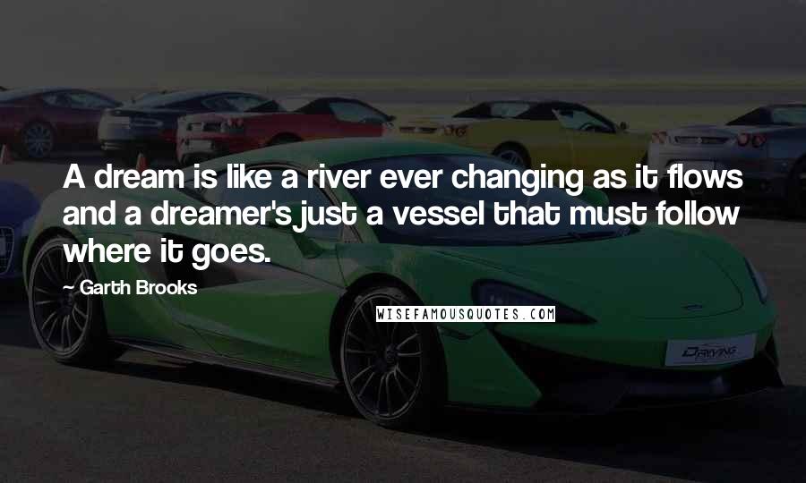 Garth Brooks Quotes: A dream is like a river ever changing as it flows and a dreamer's just a vessel that must follow where it goes.