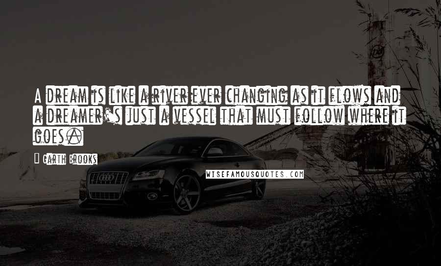 Garth Brooks Quotes: A dream is like a river ever changing as it flows and a dreamer's just a vessel that must follow where it goes.