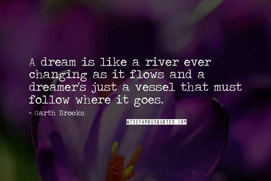 Garth Brooks Quotes: A dream is like a river ever changing as it flows and a dreamer's just a vessel that must follow where it goes.