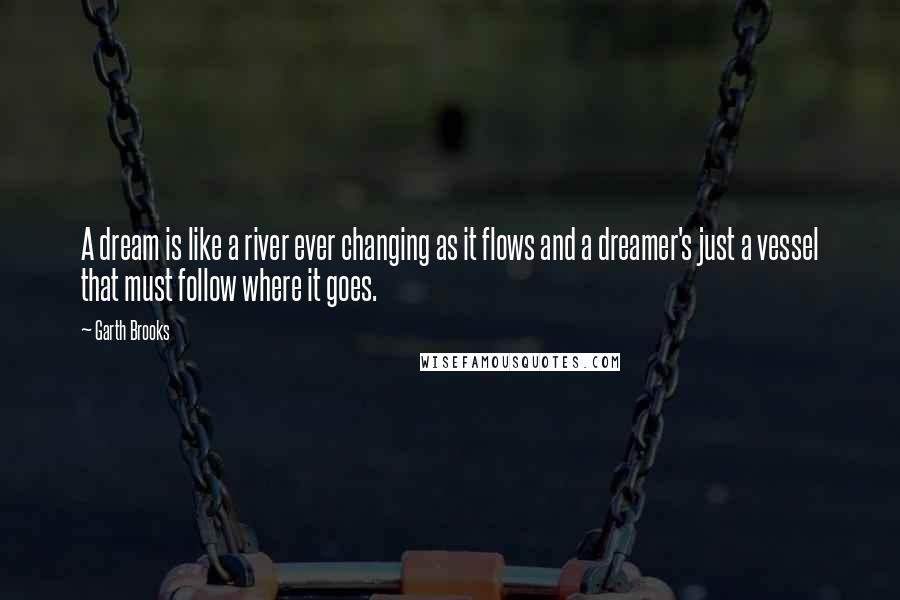 Garth Brooks Quotes: A dream is like a river ever changing as it flows and a dreamer's just a vessel that must follow where it goes.