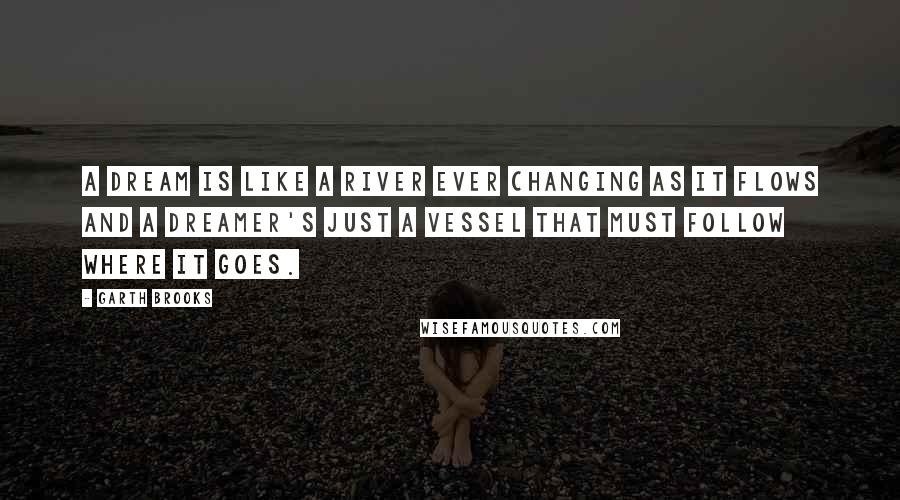 Garth Brooks Quotes: A dream is like a river ever changing as it flows and a dreamer's just a vessel that must follow where it goes.