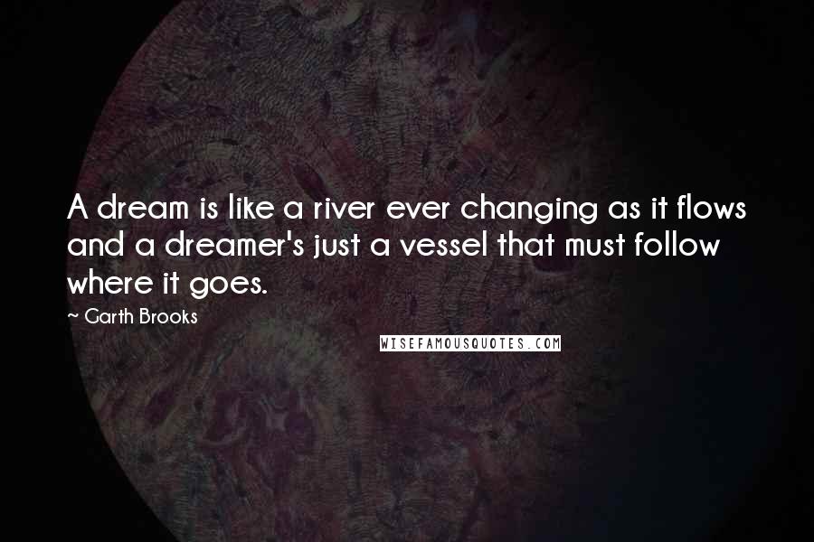 Garth Brooks Quotes: A dream is like a river ever changing as it flows and a dreamer's just a vessel that must follow where it goes.