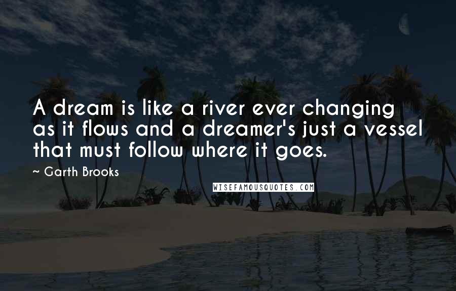 Garth Brooks Quotes: A dream is like a river ever changing as it flows and a dreamer's just a vessel that must follow where it goes.