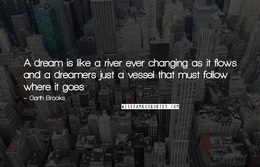 Garth Brooks Quotes: A dream is like a river ever changing as it flows and a dreamer's just a vessel that must follow where it goes.