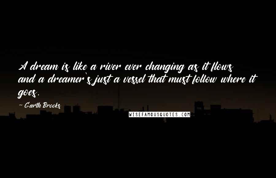 Garth Brooks Quotes: A dream is like a river ever changing as it flows and a dreamer's just a vessel that must follow where it goes.