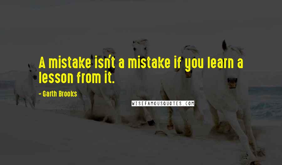 Garth Brooks Quotes: A mistake isn't a mistake if you learn a lesson from it.