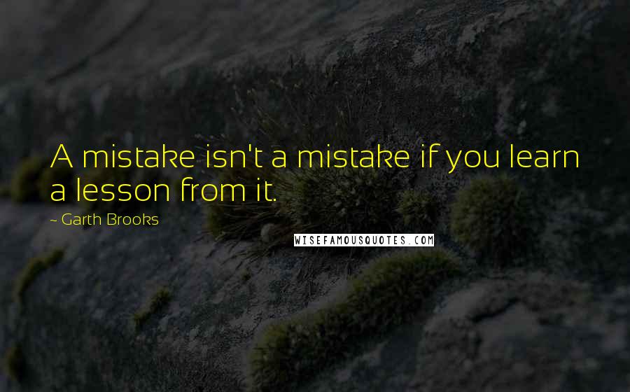 Garth Brooks Quotes: A mistake isn't a mistake if you learn a lesson from it.