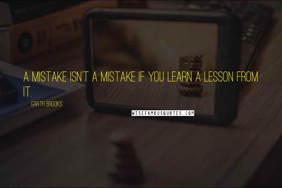 Garth Brooks Quotes: A mistake isn't a mistake if you learn a lesson from it.