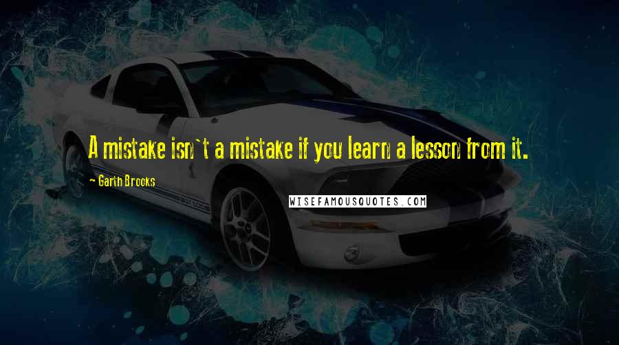 Garth Brooks Quotes: A mistake isn't a mistake if you learn a lesson from it.