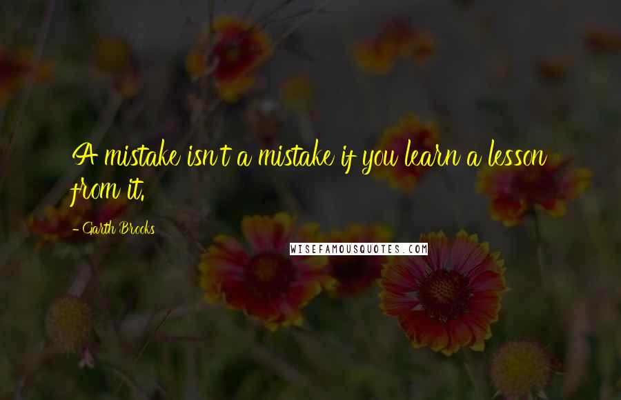 Garth Brooks Quotes: A mistake isn't a mistake if you learn a lesson from it.