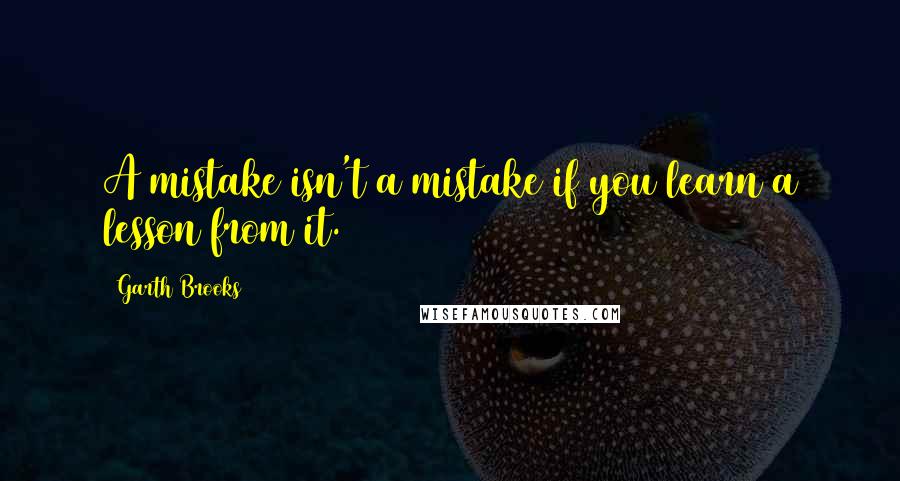 Garth Brooks Quotes: A mistake isn't a mistake if you learn a lesson from it.