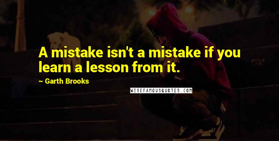 Garth Brooks Quotes: A mistake isn't a mistake if you learn a lesson from it.