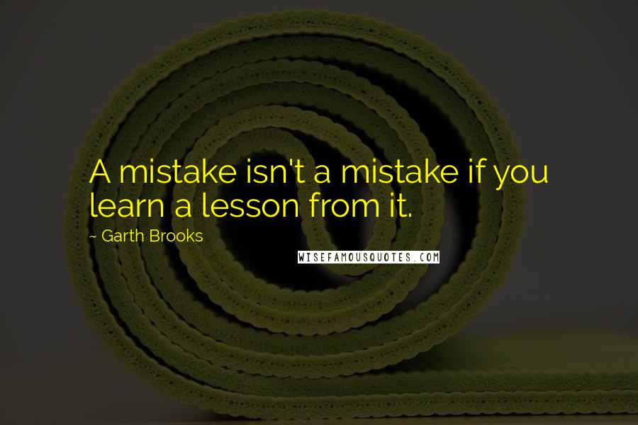 Garth Brooks Quotes: A mistake isn't a mistake if you learn a lesson from it.