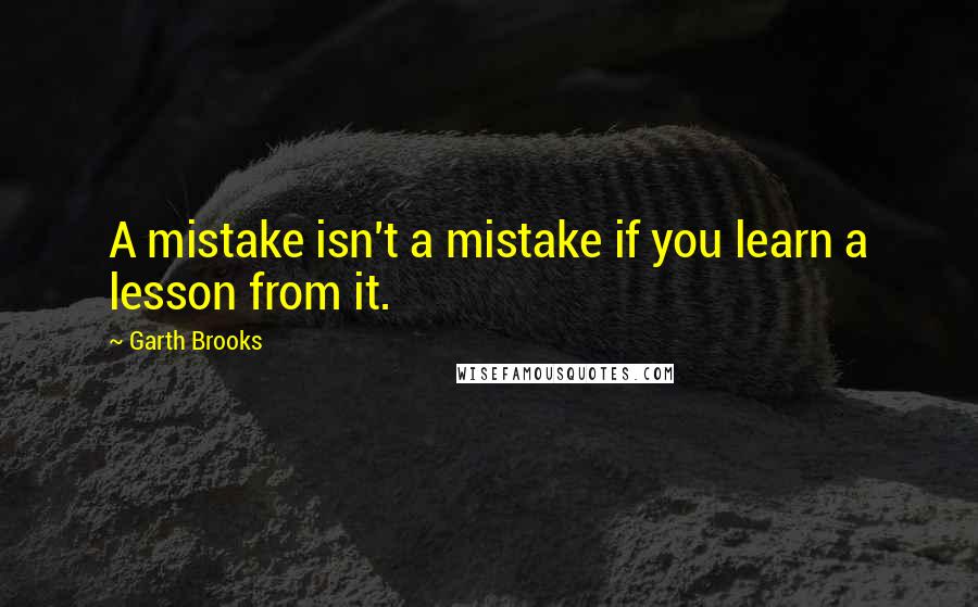 Garth Brooks Quotes: A mistake isn't a mistake if you learn a lesson from it.