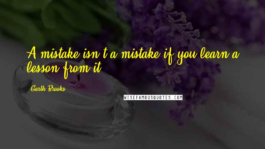 Garth Brooks Quotes: A mistake isn't a mistake if you learn a lesson from it.