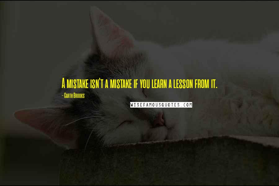 Garth Brooks Quotes: A mistake isn't a mistake if you learn a lesson from it.