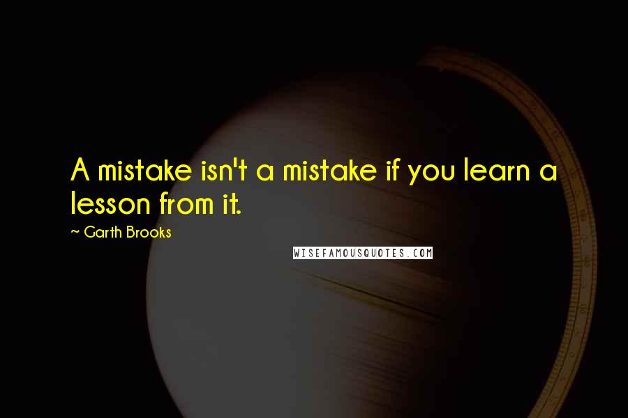 Garth Brooks Quotes: A mistake isn't a mistake if you learn a lesson from it.