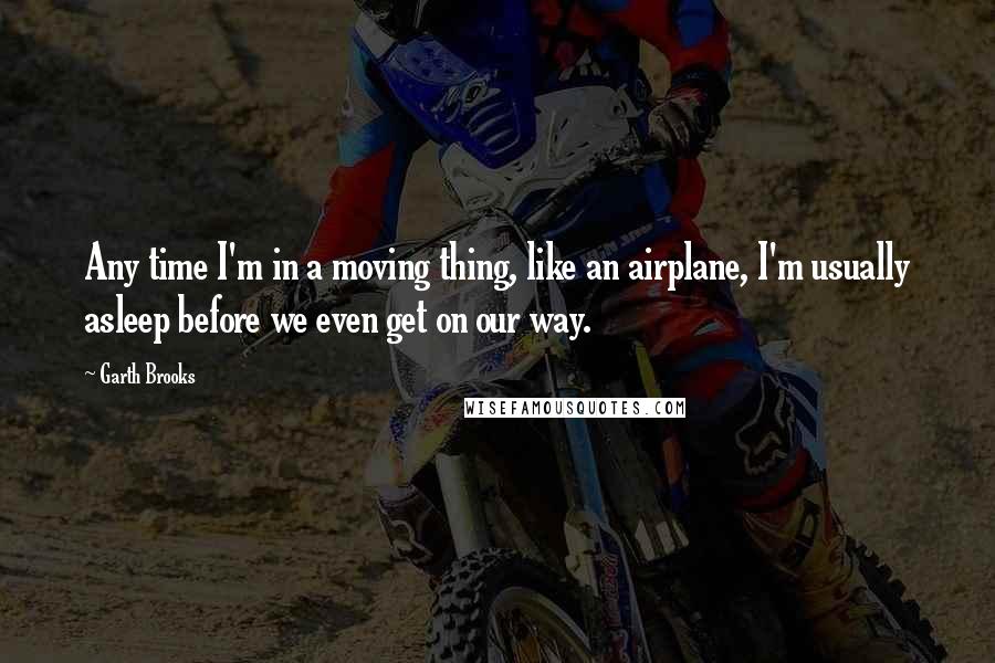 Garth Brooks Quotes: Any time I'm in a moving thing, like an airplane, I'm usually asleep before we even get on our way.
