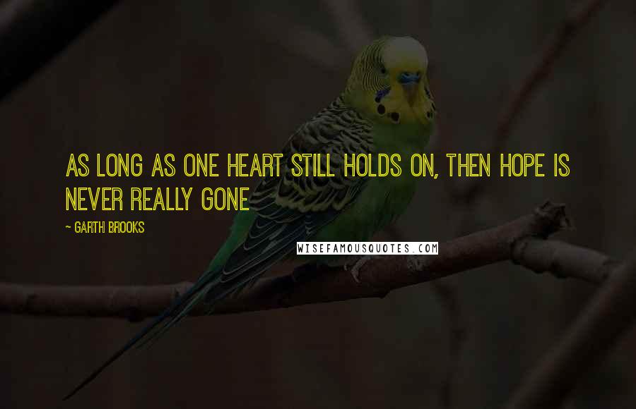 Garth Brooks Quotes: As long as one heart still holds on, then hope is never really gone